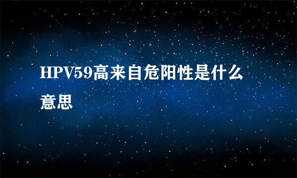 HPV59高来自危阳性是什么意思