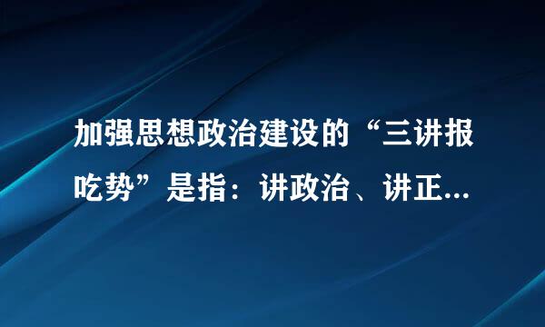加强思想政治建设的“三讲报吃势”是指：讲政治、讲正气和()。请帮忙给出正确答案和分析，谢谢！