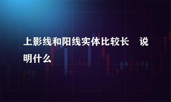 上影线和阳线实体比较长 说明什么