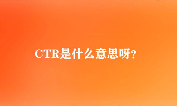 CTR是什么意思呀？