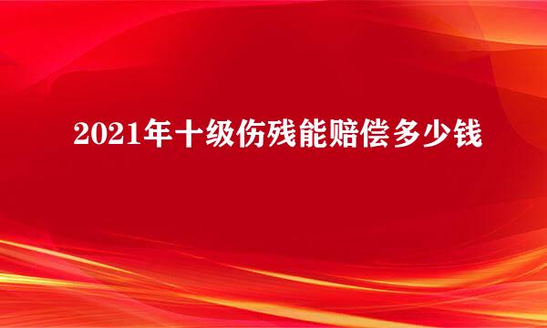2021年十级伤残能赔偿多少钱