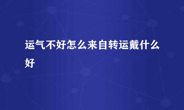 运气不好怎么来自转运戴什么好