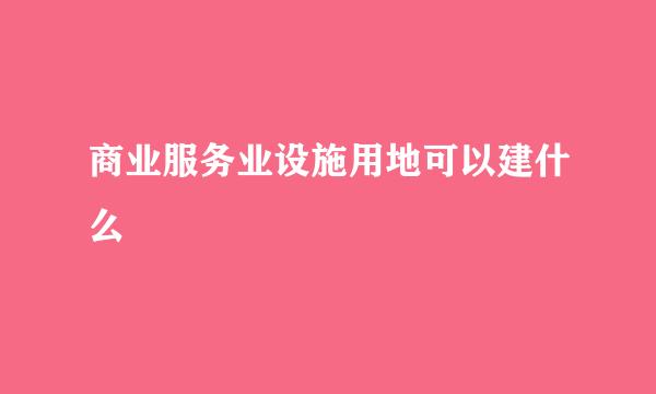 商业服务业设施用地可以建什么