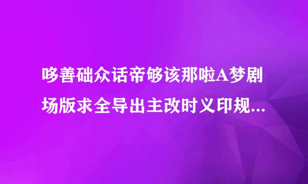 哆善础众话帝够该那啦A梦剧场版求全导出主改时义印规先含集的下载