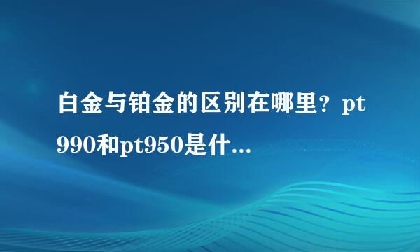 白金与铂金的区别在哪里？pt990和pt950是什么意思？