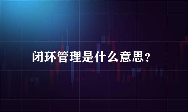 闭环管理是什么意思？