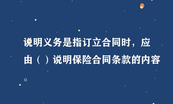 说明义务是指订立合同时，应由（）说明保险合同条款的内容。