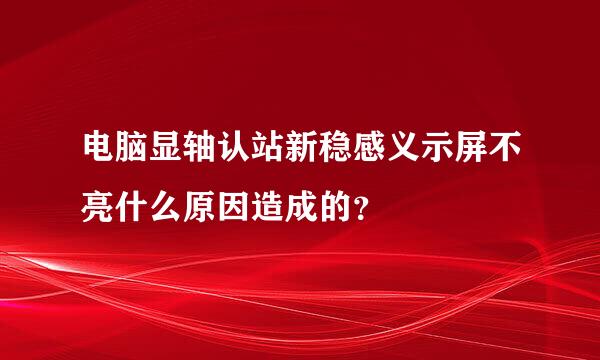 电脑显轴认站新稳感义示屏不亮什么原因造成的？