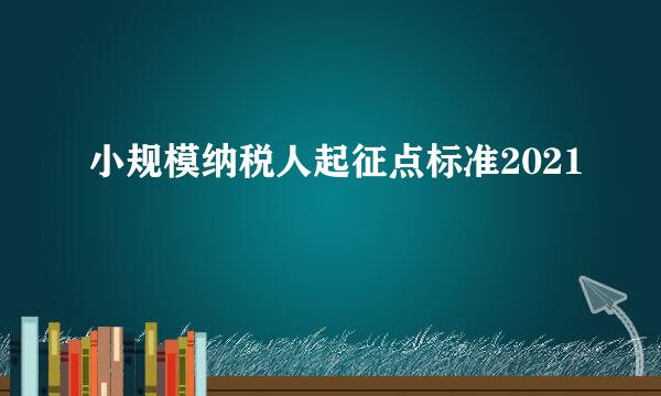 小规模纳税人起征点标准2021