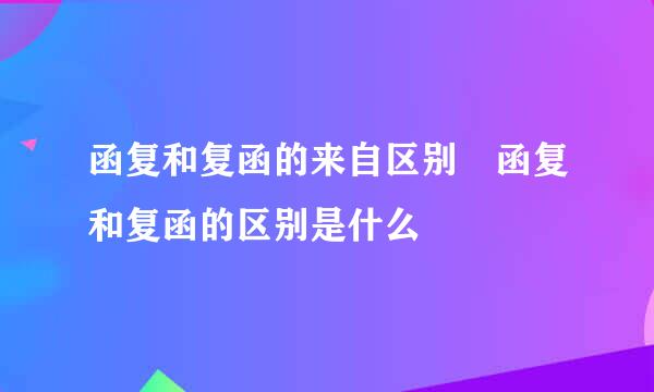 函复和复函的来自区别 函复和复函的区别是什么