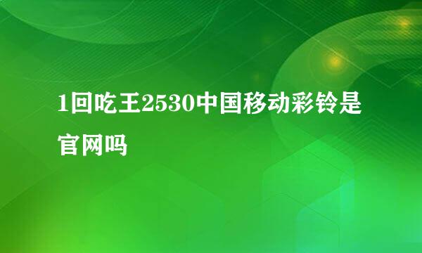1回吃王2530中国移动彩铃是官网吗