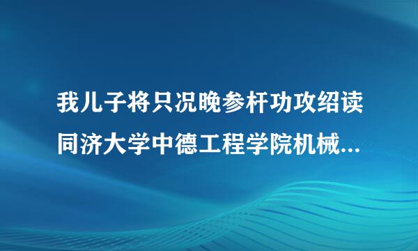 我儿子将只况晚参杆功攻绍读同济大学中德工程学院机械电子专业，每年光学费就要1万5更要命的是第四年还要出国，听说出国