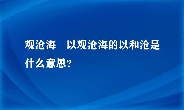 观沧海 以观沧海的以和沧是什么意思？