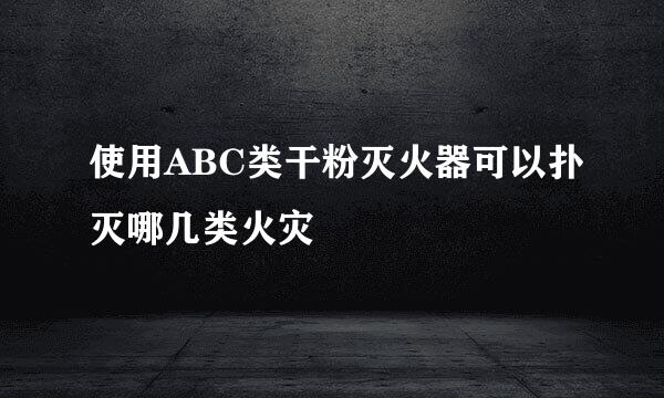 使用ABC类干粉灭火器可以扑灭哪几类火灾