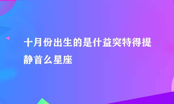 十月份出生的是什益突特得提静首么星座