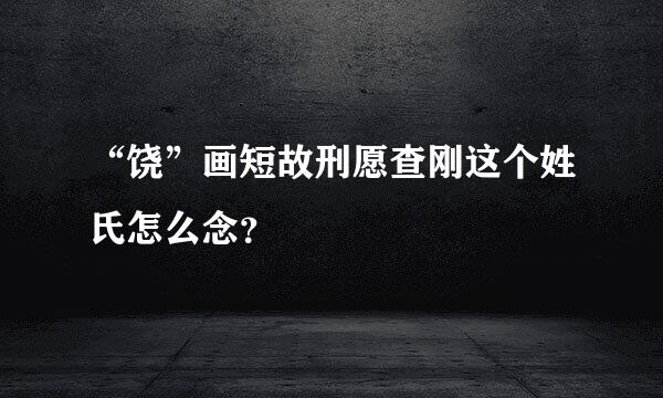 “饶”画短故刑愿查刚这个姓氏怎么念？