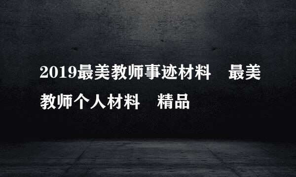 2019最美教师事迹材料 最美教师个人材料 精品