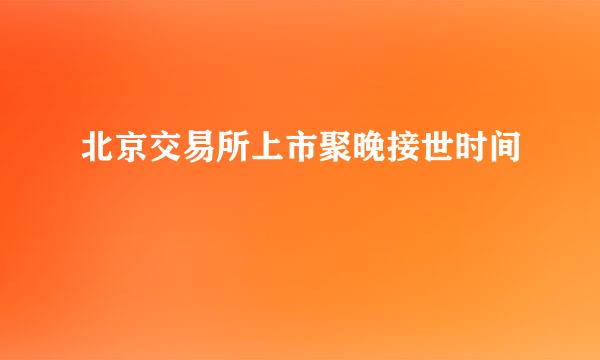 北京交易所上市聚晚接世时间