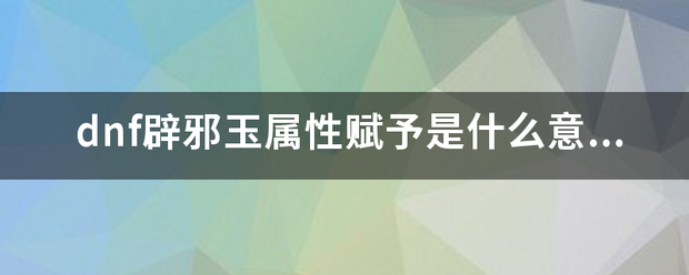 dnf辟邪玉属性世又集怀赋予是什么意思？