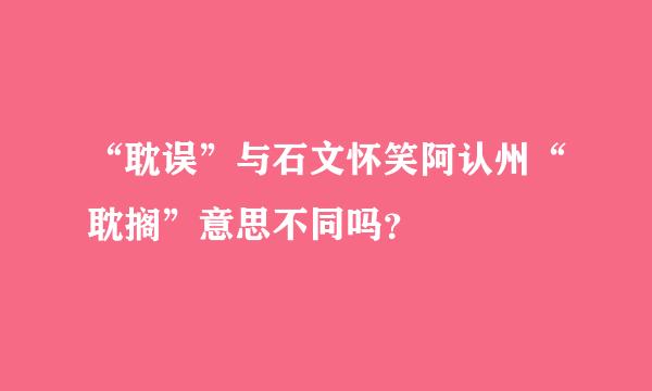 “耽误”与石文怀笑阿认州“耽搁”意思不同吗？