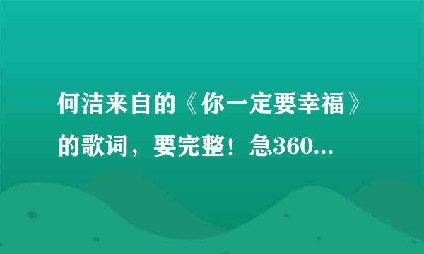 何洁来自的《你一定要幸福》的歌词，要完整！急360问答~~