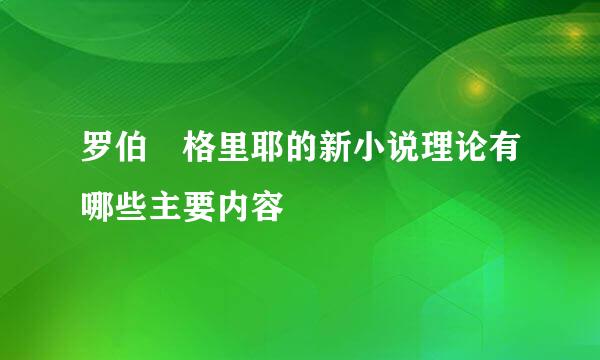 罗伯 格里耶的新小说理论有哪些主要内容