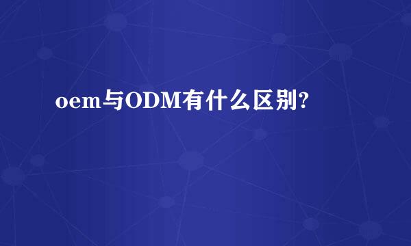 oem与ODM有什么区别?