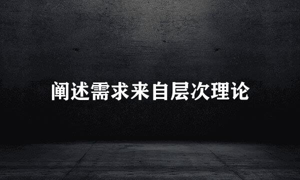 阐述需求来自层次理论