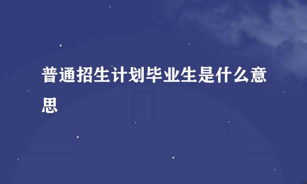 普通招生计划毕业生是什么意思