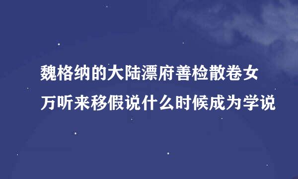 魏格纳的大陆漂府善检散卷女万听来移假说什么时候成为学说