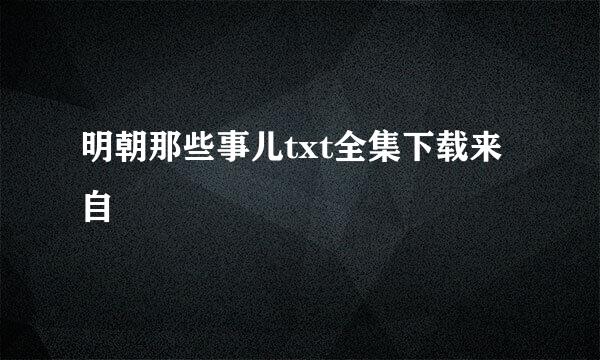明朝那些事儿txt全集下载来自