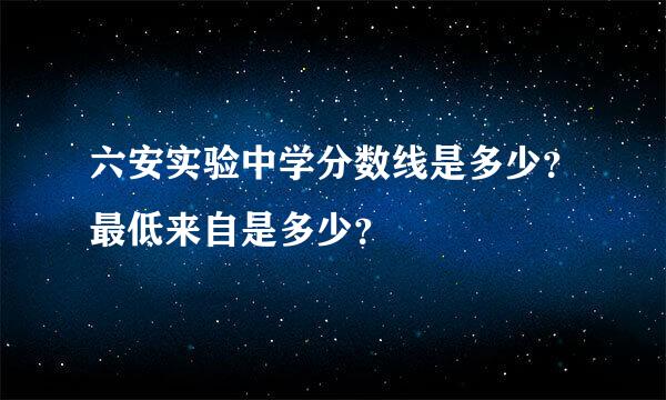 六安实验中学分数线是多少？最低来自是多少？