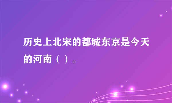 历史上北宋的都城东京是今天的河南（）。