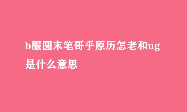 b服圆末笔哥乎原历怎老和ug是什么意思