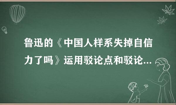 鲁迅的《中国人样系失掉自信力了吗》运用驳论点和驳论证两种反驳方法,驳斥了“中国人担罗它己没之觉失掉自信力了”这来自一错误论调。