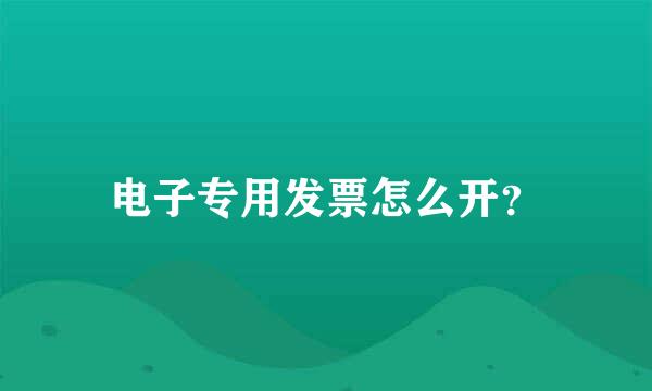 电子专用发票怎么开？