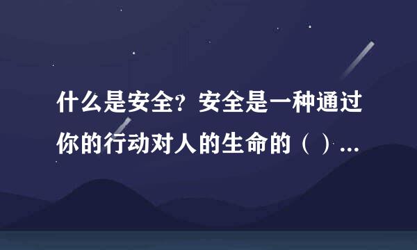什么是安全？安全是一种通过你的行动对人的生命的（）保护生命是（）的，因为你丈夫和太太，父亲和母亲，儿子和女儿的生命是构成...