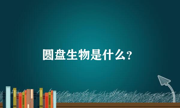 圆盘生物是什么？