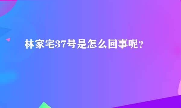 林家宅37号是怎么回事呢？