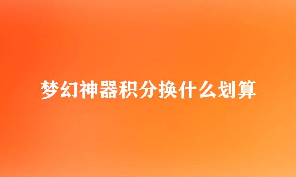 梦幻神器积分换什么划算