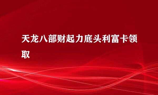 天龙八部财起力底头利富卡领取