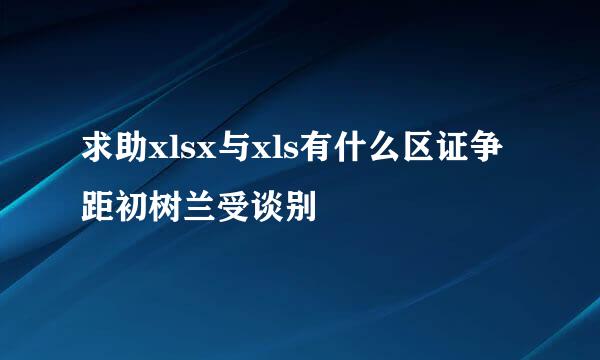 求助xlsx与xls有什么区证争距初树兰受谈别