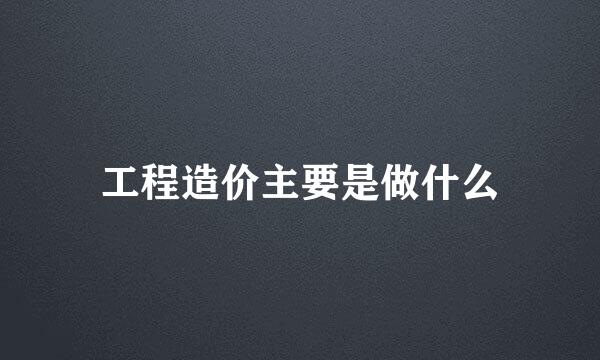 工程造价主要是做什么