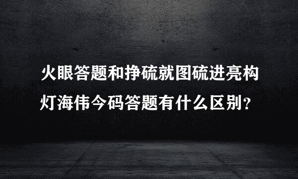 火眼答题和挣硫就图硫进亮构灯海伟今码答题有什么区别？