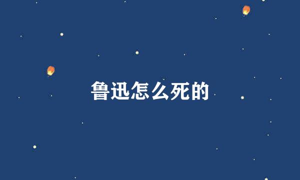 鲁迅怎么死的