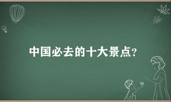 中国必去的十大景点？