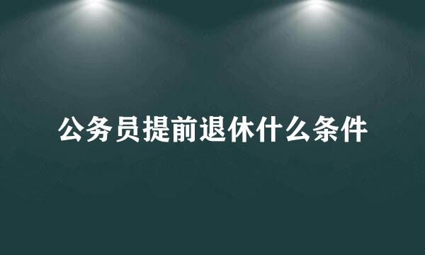 公务员提前退休什么条件