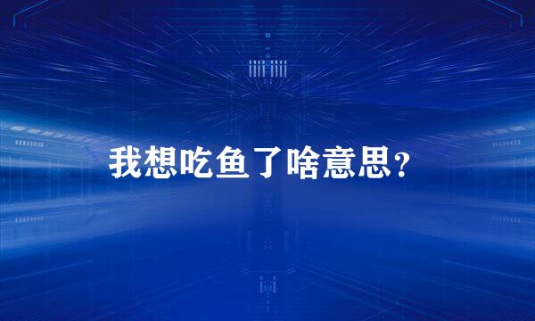 我想吃鱼了啥意思？