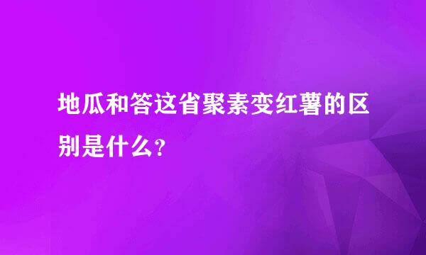 地瓜和答这省聚素变红薯的区别是什么？