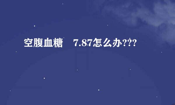 空腹血糖 7.87怎么办???